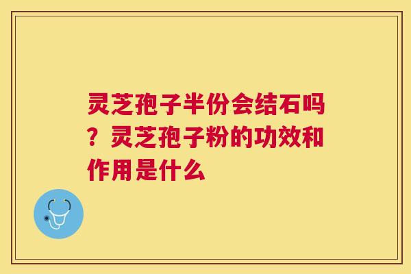 灵芝孢子半份会结石吗？灵芝孢子粉的功效和作用是什么
