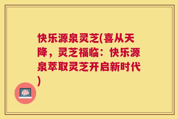 快乐源泉灵芝(喜从天降,灵芝福临:快乐源泉萃取灵芝开启新时代) 快乐源泉灵芝(喜从天降,灵芝福临:快乐源泉萃取灵芝开启新时代)