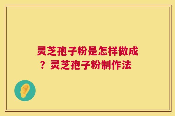 灵芝孢子粉是怎样做成 ？灵芝孢子粉制作法