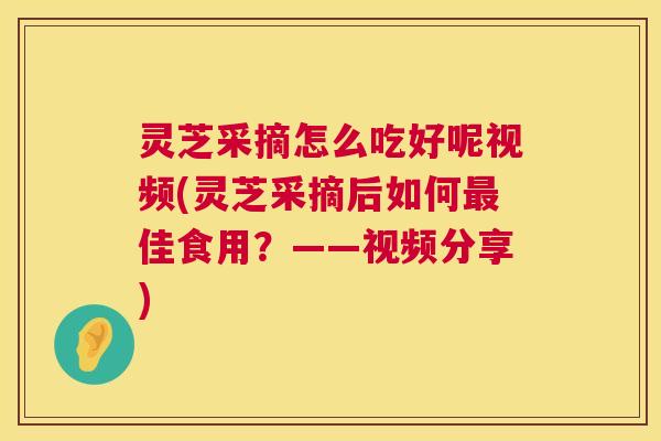 灵芝采摘怎么吃好呢视频(灵芝采摘后如何佳食用?——视频分享) 灵芝采摘怎么吃好呢视频(灵芝采摘后如何佳食用?——视频分享)