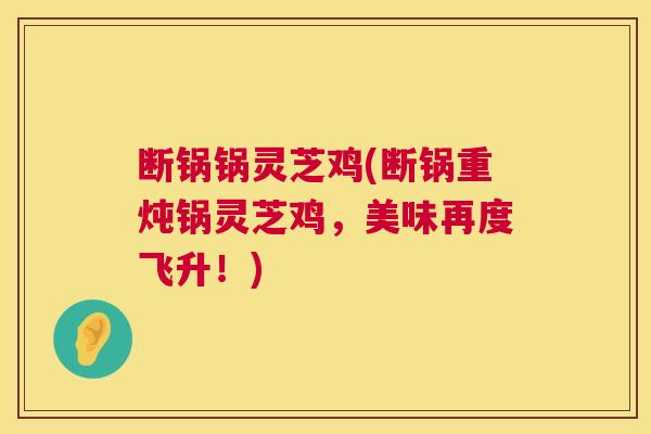 断锅锅灵芝鸡(断锅重炖锅灵芝鸡，美味再度飞升！)