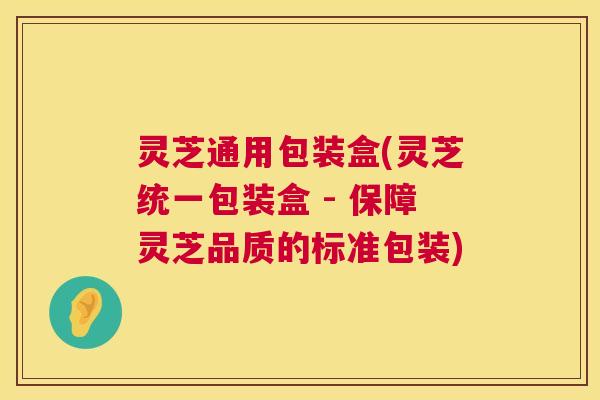 灵芝通用包装盒(灵芝统一包装盒 - 保障灵芝品质的标准包装)