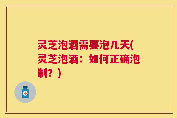 灵芝泡酒需要泡几天(灵芝泡酒:如何正确泡制?) 灵芝泡酒需要泡几天(灵芝泡酒:如何正确泡制?)