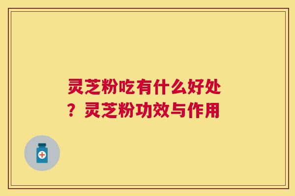灵芝粉吃有什么好处 ?灵芝粉功效与作用 灵芝粉吃有什么好处 ?灵芝粉功效与作用