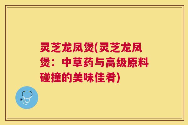 灵芝龙凤煲(灵芝龙凤煲：中草药与高级原料碰撞的美味佳肴)