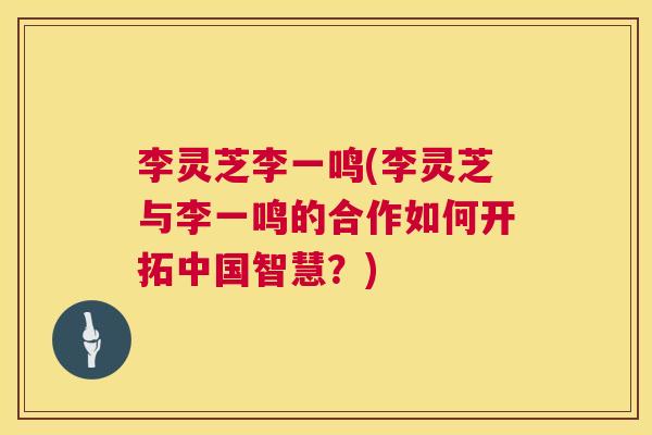 李灵芝李一鸣(李灵芝与李一鸣的合作如何开拓中国智慧？)