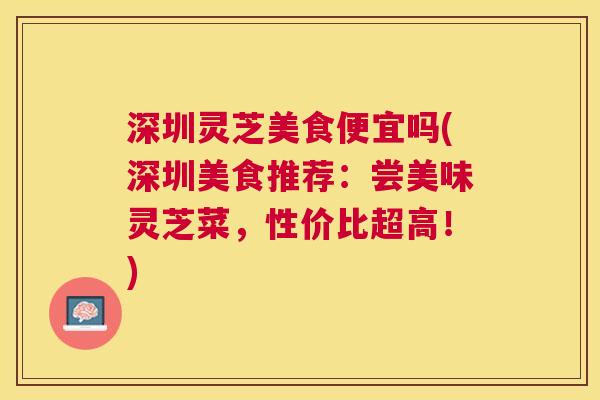 深圳灵芝美食便宜吗(深圳美食推荐：尝美味灵芝菜，性价比超高！)