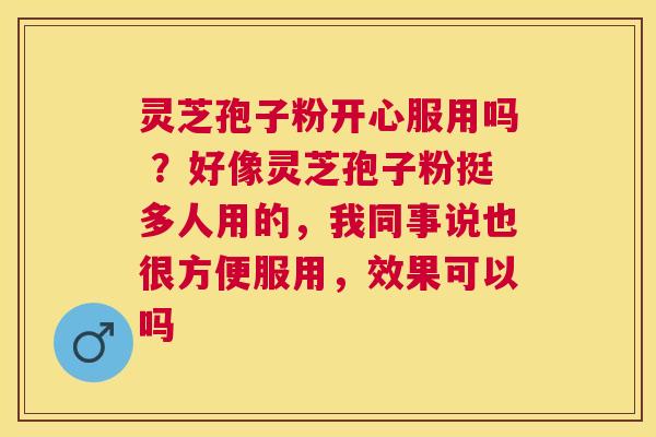 灵芝孢子粉开心服用吗 ?好像灵芝孢子粉挺多人用的,我同事说也很方便服用,效果可以吗 灵芝孢子粉开心服用吗 ?好像灵芝孢子粉挺多人用的,我同事说也很方便服用,效果可以吗