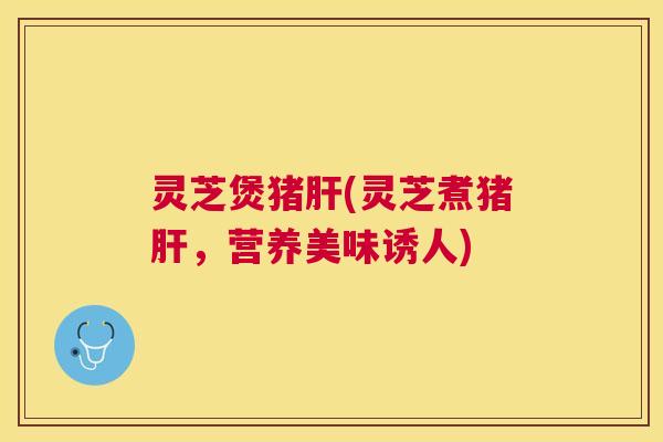 灵芝煲猪(灵芝煮猪，营养美味诱人)