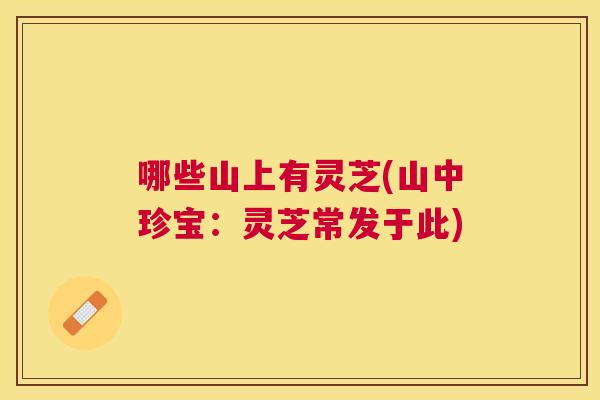 哪些山上有灵芝(山中珍宝:灵芝常发于此) 哪些山上有灵芝(山中珍宝:灵芝常发于此)