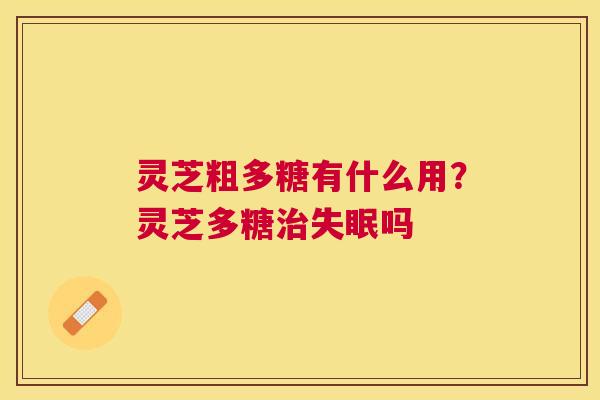 灵芝粗多糖有什么用?灵芝多糖吗 灵芝粗多糖有什么用?灵芝多糖吗