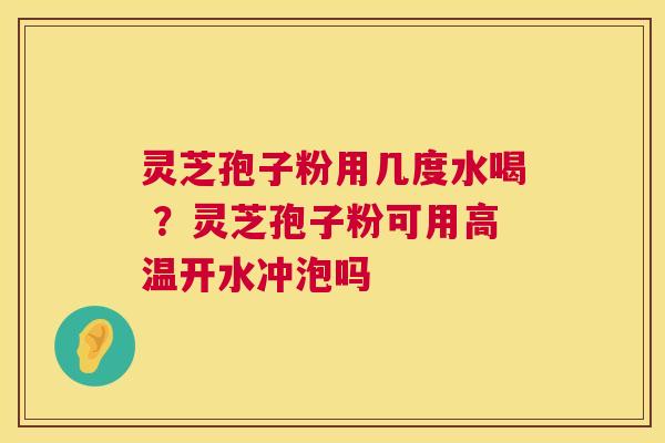 灵芝孢子粉用几度水喝 ?灵芝孢子粉可用高温开水冲泡吗 灵芝孢子粉用几度水喝 ?灵芝孢子粉可用高温开水冲泡吗