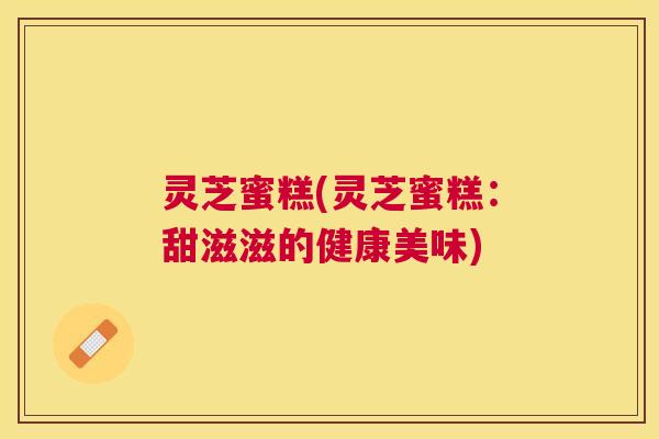 灵芝蜜糕(灵芝蜜糕:甜滋滋的健康美味) 灵芝蜜糕(灵芝蜜糕:甜滋滋的健康美味)