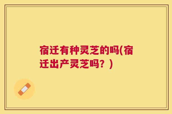 宿迁有种灵芝的吗(宿迁出产灵芝吗?) 宿迁有种灵芝的吗(宿迁出产灵芝吗?)