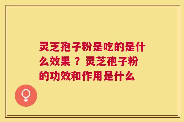 灵芝孢子粉是吃的是什么效果 ?灵芝孢子粉的功效和作用是什么 灵芝孢子粉是吃的是什么效果 ?灵芝孢子粉的功效和作用是什么