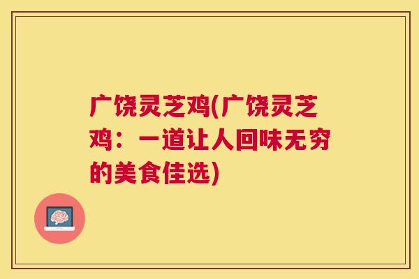 广饶灵芝鸡(广饶灵芝鸡:一道让人回味无穷的美食佳选) 广饶灵芝鸡(广饶灵芝鸡:一道让人回味无穷的美食佳选)