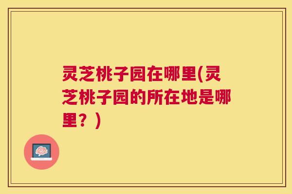 灵芝桃子园在哪里(灵芝桃子园的所在地是哪里？)