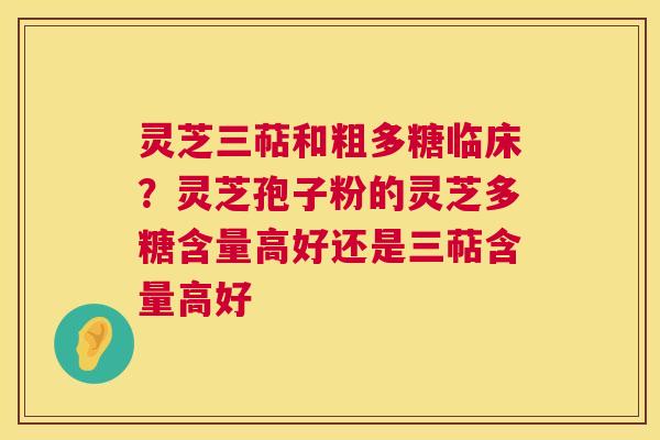 灵芝三萜和粗多糖临床?灵芝孢子粉的灵芝多糖含量高好还是三萜含量高好 灵芝三萜和粗多糖临床?灵芝孢子粉的灵芝多糖含量高好还是三萜含量高好