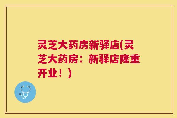 灵芝大药房新驿店(灵芝大药房：新驿店隆重开业！)