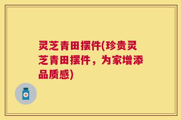 灵芝青田摆件(珍贵灵芝青田摆件,为家增添品质感) 灵芝青田摆件(珍贵灵芝青田摆件,为家增添品质感)