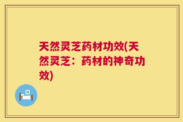 天然灵芝药材功效(天然灵芝:药材的神奇功效) 天然灵芝药材功效(天然灵芝:药材的神奇功效)