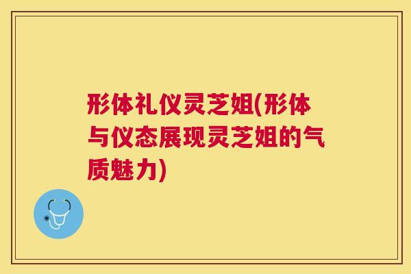 形体礼仪灵芝姐(形体与仪态展现灵芝姐的气质魅力) 形体礼仪灵芝姐(形体与仪态展现灵芝姐的气质魅力)