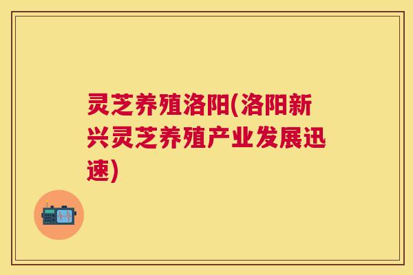 灵芝养殖洛阳(洛阳新兴灵芝养殖产业发展迅速) 灵芝养殖洛阳(洛阳新兴灵芝养殖产业发展迅速)