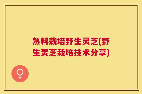 熟料栽培野生灵芝(野生灵芝栽培技术分享) 熟料栽培野生灵芝(野生灵芝栽培技术分享)