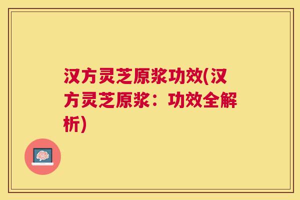 汉方灵芝原浆功效(汉方灵芝原浆：功效全解析)
