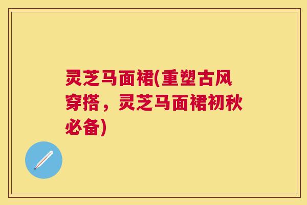 灵芝马面裙(重塑古风穿搭，灵芝马面裙初秋必备)