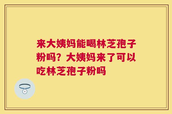 来大姨妈能喝林芝孢子粉吗?大姨妈来了可以吃林芝孢子粉吗 来大姨妈能喝林芝孢子粉吗?大姨妈来了可以吃林芝孢子粉吗