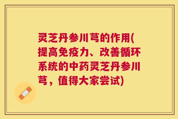 灵芝丹参川芎的作用(提高免疫力、改善循环系统的灵芝丹参川芎，值得大家尝试)