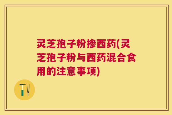 灵芝孢子粉掺西药(灵芝孢子粉与西药混合食用的注意事项) 灵芝孢子粉掺西药(灵芝孢子粉与西药混合食用的注意事项)