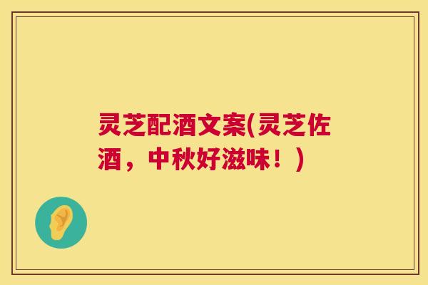 灵芝配酒文案(灵芝佐酒,中秋好滋味!) 灵芝配酒文案(灵芝佐酒,中秋好滋味!)