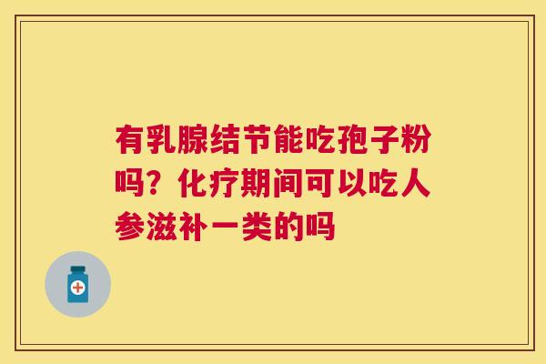 有乳腺结节能吃孢子粉吗?期间可以吃人参滋补一类的吗 有乳腺结节能吃孢子粉吗?期间可以吃人参滋补一类的吗