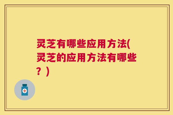 灵芝有哪些应用方法(灵芝的应用方法有哪些?) 灵芝有哪些应用方法(灵芝的应用方法有哪些?)