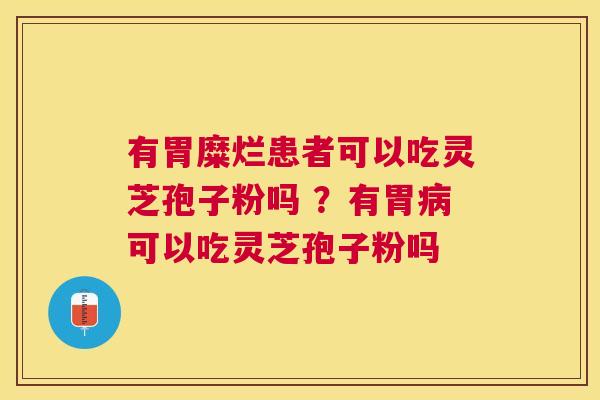 有胃糜烂患者可以吃灵芝孢子粉吗 ?有胃可以吃灵芝孢子粉吗 有胃糜烂患者可以吃灵芝孢子粉吗 ?有胃可以吃灵芝孢子粉吗