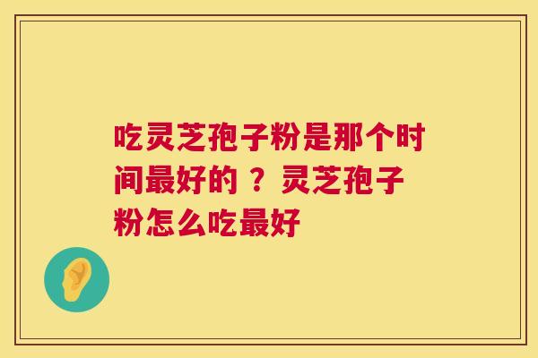吃灵芝孢子粉是那个时间好的 ?灵芝孢子粉怎么吃好 吃灵芝孢子粉是那个时间好的 ?灵芝孢子粉怎么吃好
