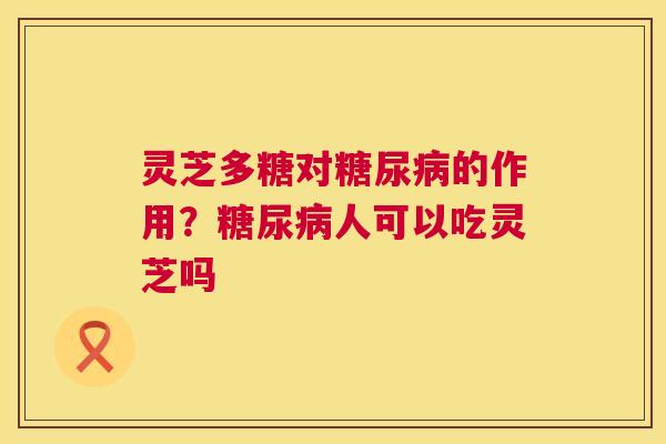 灵芝多糖对的作用？人可以吃灵芝吗