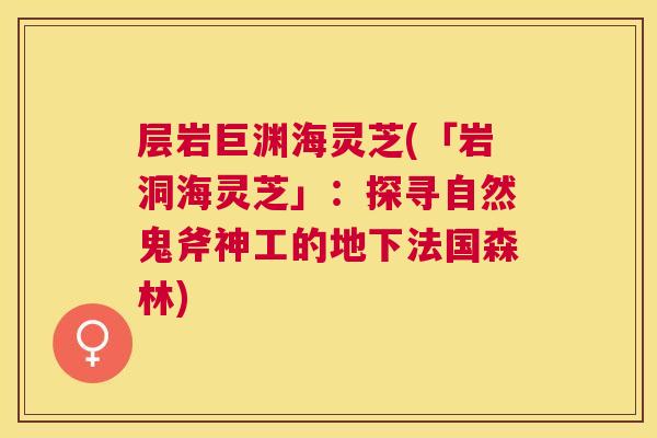 层岩巨渊海灵芝(「岩洞海灵芝」：探寻自然鬼斧神工的地下法国森林)