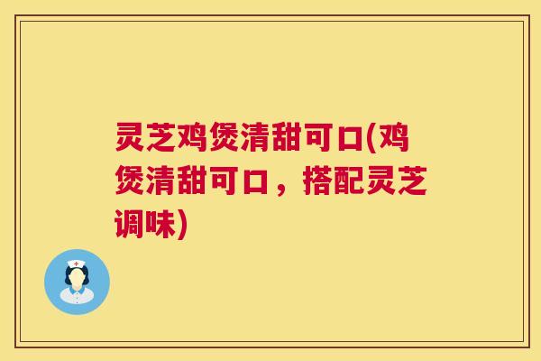 灵芝鸡煲清甜可口(鸡煲清甜可口,搭配灵芝调味) 灵芝鸡煲清甜可口(鸡煲清甜可口,搭配灵芝调味)