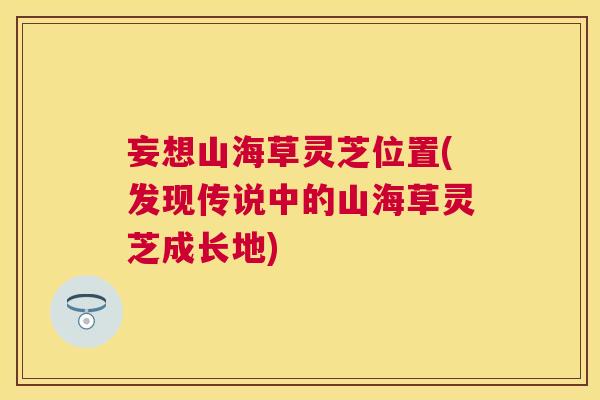 妄想山海草灵芝位置(发现传说中的山海草灵芝成长地) 妄想山海草灵芝位置(发现传说中的山海草灵芝成长地)