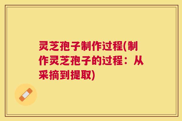 灵芝孢子制作过程(制作灵芝孢子的过程:从采摘到提取) 灵芝孢子制作过程(制作灵芝孢子的过程:从采摘到提取)