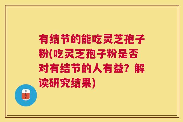 有结节的能吃灵芝孢子粉(吃灵芝孢子粉是否对有结节的人有益?解读研究结果) 有结节的能吃灵芝孢子粉(吃灵芝孢子粉是否对有结节的人有益?解读研究结果)