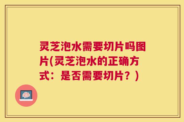 灵芝泡水需要切片吗图片(灵芝泡水的正确方式:是否需要切片?) 灵芝泡水需要切片吗图片(灵芝泡水的正确方式:是否需要切片?)
