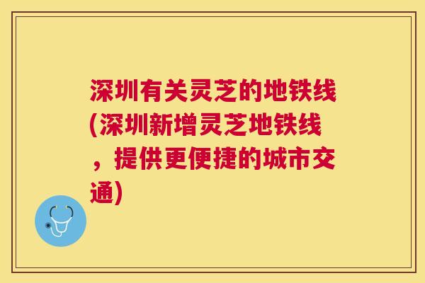 深圳有关灵芝的地铁线(深圳新增灵芝地铁线,提供更便捷的城市交通) 深圳有关灵芝的地铁线(深圳新增灵芝地铁线,提供更便捷的城市交通)