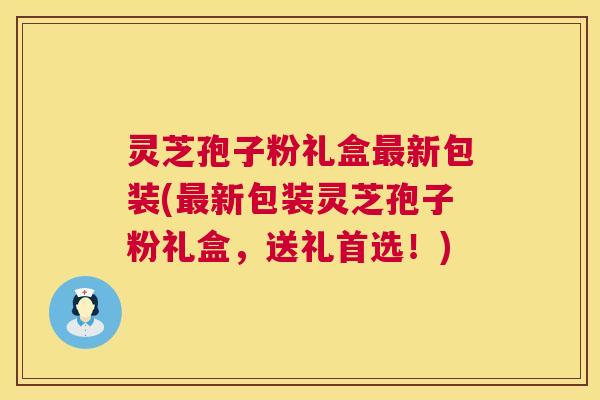 灵芝孢子粉礼盒新包装(新包装灵芝孢子粉礼盒,送礼首选!) 灵芝孢子粉礼盒新包装(新包装灵芝孢子粉礼盒,送礼首选!)