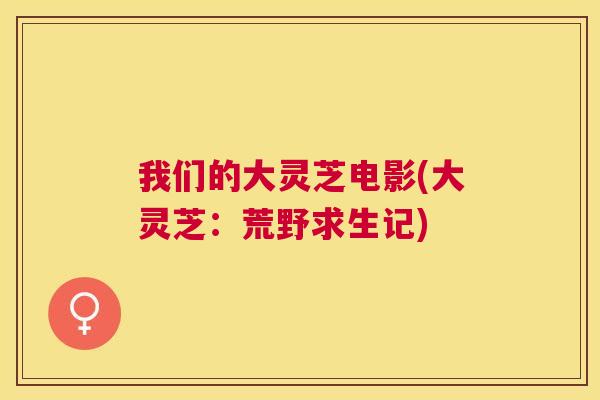 我们的大灵芝电影(大灵芝:荒野求生记) 我们的大灵芝电影(大灵芝:荒野求生记)