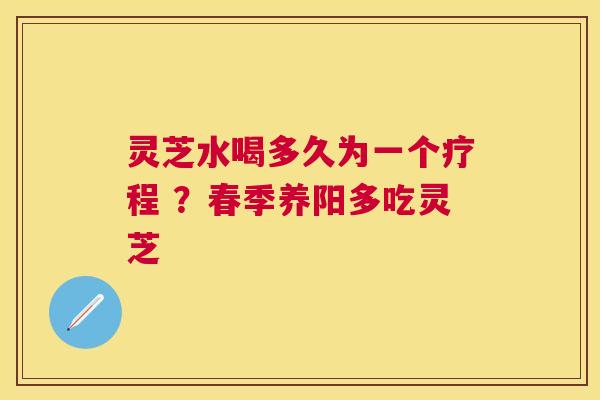 灵芝水喝多久为一个疗程 ?春季养阳多吃灵芝 灵芝水喝多久为一个疗程 ?春季养阳多吃灵芝