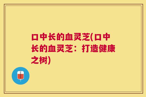 口中长的灵芝(口中长的灵芝:打造健康之树) 口中长的灵芝(口中长的灵芝:打造健康之树)